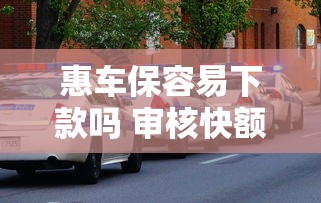 惠车保容易下款吗 审核快额度高的车贷平台推荐