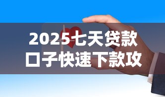 2025七天贷款口子快速下款攻略 2025七天贷款口子快速下款攻略