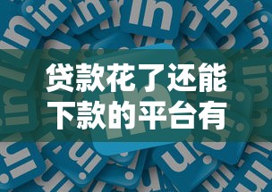 贷款花了还能下款的平台有哪些 贷款花了还能下款的平台有哪些