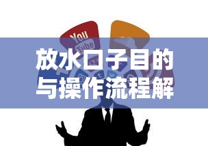放水口子目的与操作流程解析 放水口子目的与操作流程解析