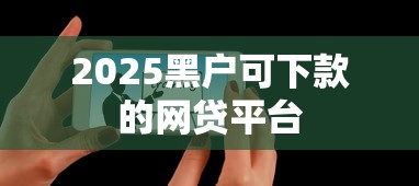 2025黑户可下款的网贷平台
