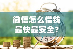 微信怎么借钱最快最安全？急需用钱必看的正规借款渠道