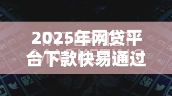 2025年网贷平台下款快易通过 2025年网贷平台下款快易通过