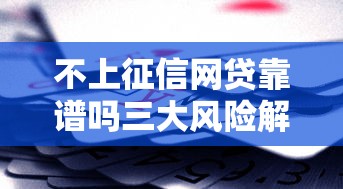 不上征信网贷靠谱吗三大风险解析 不上征信网贷靠谱吗三大风险解析