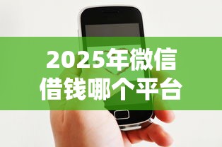 2025年微信借钱哪个平台好？精选10个正规低息通过率高的良心贷款