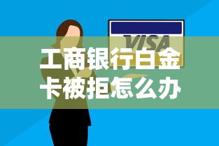 工商银行白金卡被拒怎么办？教你三招成功申卡技巧