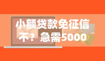 小额贷款免征信不？急需5000元当天放款的靠谱渠道