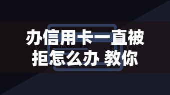 办信用卡一直被拒怎么办 教你快速提升通过率的5个技巧