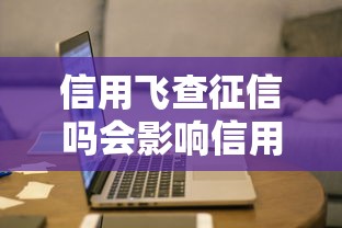 信用飞查征信吗会影响信用吗