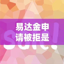 易达金申请被拒是什么原因？如何提高易达金通过率