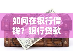 如何在银行借钱？银行贷款申请流程与技巧全解析