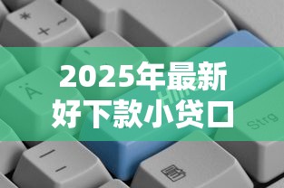 2025年最新好下款小贷口子推荐