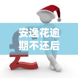 安逸花逾期不还后果严重吗