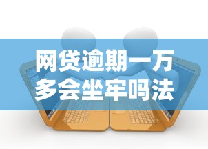 网贷逾期一万多会坐牢吗法律解析 网贷逾期一万多会坐牢吗法律解析