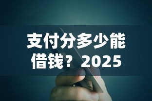 支付分多少能借钱？2025最新信用贷款门槛及额度提升攻略