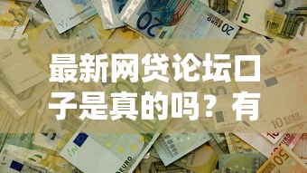 最新网贷论坛口子是真的吗？有谁测试过