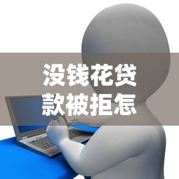 没钱花贷款被拒怎么办寻求快速解决资金短缺的方法