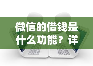 微信的借钱是什么功能？详解微信借款服务开通流程与使用技巧