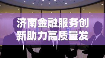 济南金融服务创新助力高质量发展