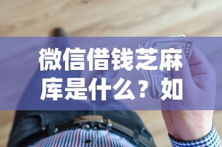 微信借钱芝麻库是什么？如何安全快速解决小额资金需求