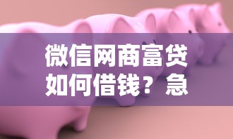 微信网商富贷如何借钱？急需快速借款的靠谱渠道推荐