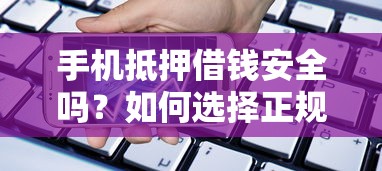 手机抵押借钱安全吗？如何选择正规监管的借款平台
