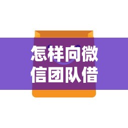怎样向微信团队借钱呢？微信借钱的正规渠道与方法解析