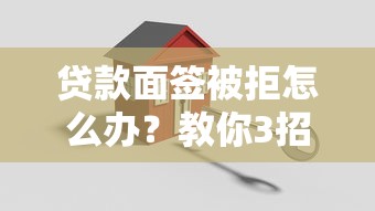 贷款面签被拒怎么办？教你3招补救方案快速通过审批