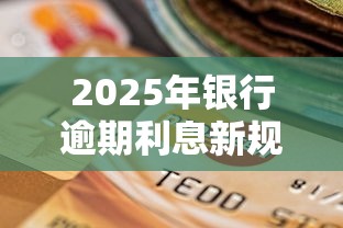 2025年银行逾期利息新规详解