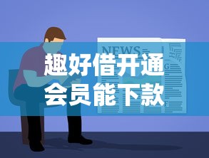 趣好借开通会员能下款吗？想了解会员特权与借款成功率的真实关系
