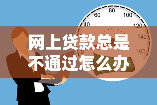 网上贷款总是不通过怎么办？要快速获批的贷款成功秘诀