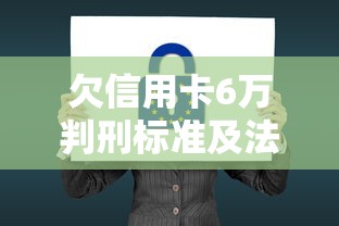 欠信用卡6万判刑标准及法律后果