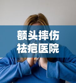 额头摔伤祛疤医院哪家好