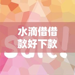 水滴借借款好下款吗？审核快放款稳的借款平台推荐