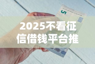 2025不看征信借钱平台推荐