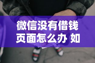 微信没有借钱页面怎么办 如何快速找到微信借款入口