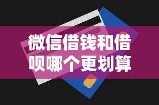 微信借钱和借呗哪个更划算？比较额度利率和还款方式