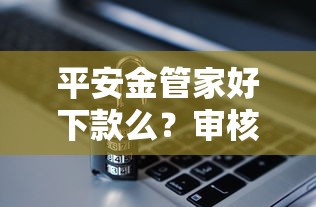 平安金管家好下款么？审核快、额度高的贷款攻略