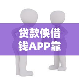 贷款侠借钱APP靠谱吗？急需安全放心的借款平台推荐