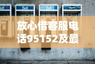 放心借客服电话95152及最新热线汇总