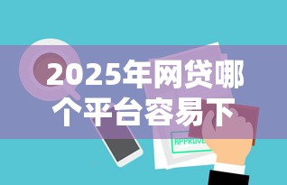 2025年网贷哪个平台容易下款