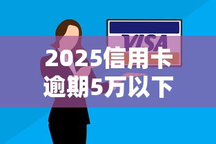 2025信用卡逾期5万以下立案新规