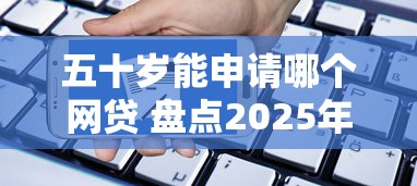 五十岁能申请哪个网贷 盘点2025年最适合中老年人的十大正规贷款平台