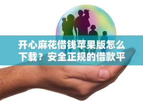 开心麻花借钱苹果版怎么下载？安全正规的借款平台推荐
