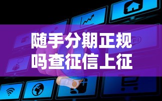 随手分期正规吗查征信上征信吗