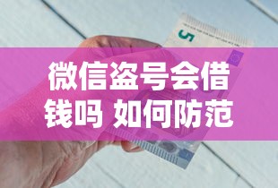 微信盗号会借钱吗 如何防范微信被盗后资金损失