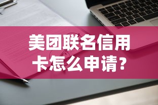 美团联名信用卡怎么申请？额度高优惠多的美团信用卡办理攻略