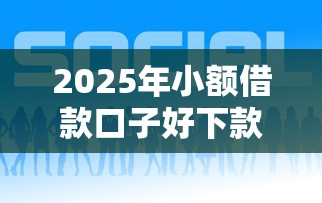 2025年小额借款口子好下款平台推荐