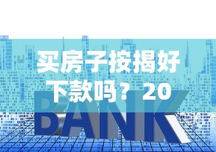 买房子按揭好下款吗？2025年最新房贷审批攻略帮你快速放款