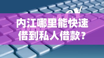 内江哪里能快速借到私人借款？急需短期周转安全可靠渠道